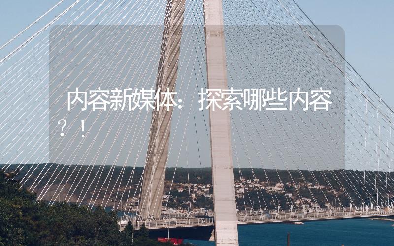 內(nèi)容新媒體：探索哪些內(nèi)容？
