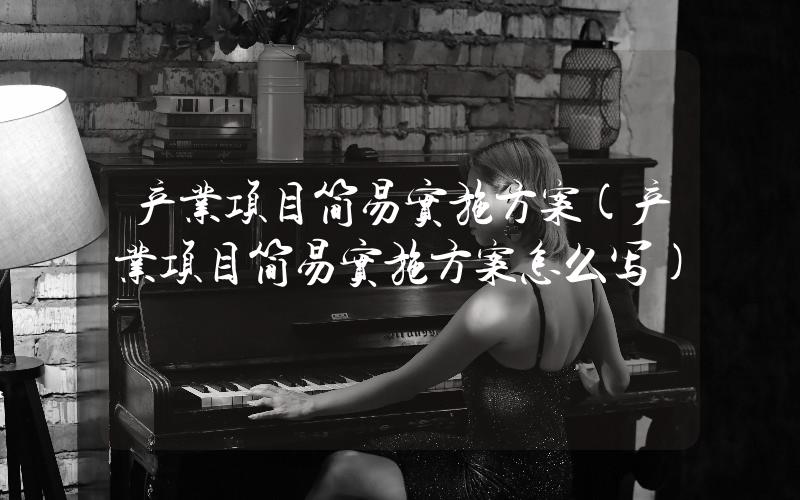 產(chǎn)業(yè)項(xiàng)目簡(jiǎn)易實(shí)施方案(產(chǎn)業(yè)項(xiàng)目簡(jiǎn)易實(shí)施方案怎么寫(xiě))