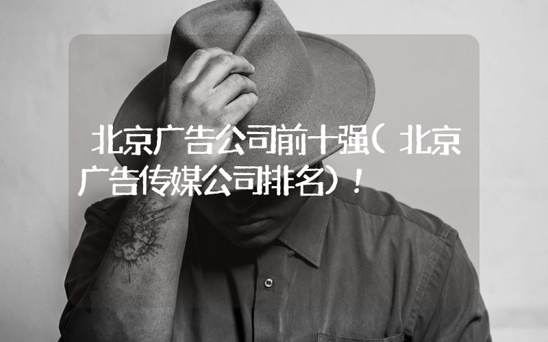 北京廣告公司前十強(qiáng)(北京廣告?zhèn)髅焦九琶?