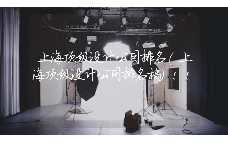 上海頂級設計公司排名(上海頂級設計公司排名榜)